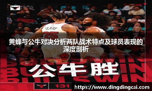 黄蜂与公牛对决分析两队战术特点及球员表现的深度剖析